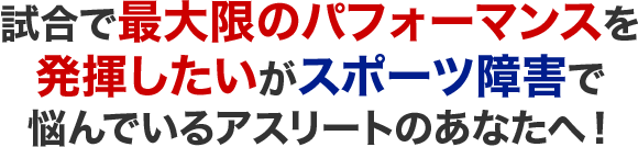試合で最大限のパフォーマンスを発揮したいがスポーツ障害で悩んているあなたへ!